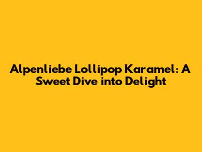 Alpenliebe Lollipop Karamel: A Sweet Dive into Delight