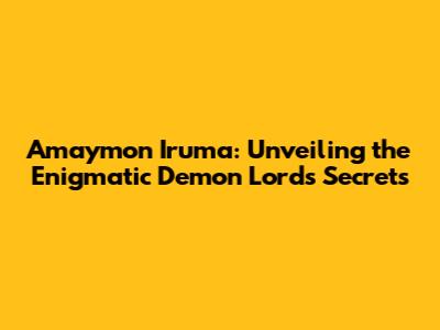 Amaymon Iruma: Unveiling the Enigmatic Demon Lord's Secrets