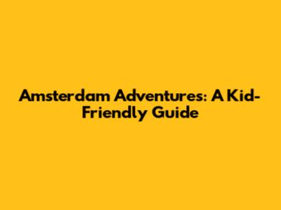 Amsterdam Adventures: A Kid-Friendly Guide