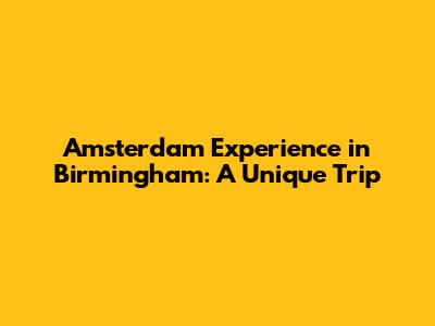 Amsterdam Experience in Birmingham: A Unique Trip