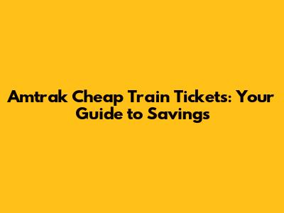 Amtrak Cheap Train Tickets: Your Guide to Savings