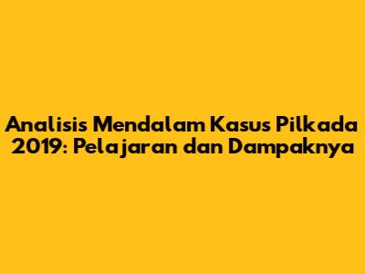 Analisis Mendalam Kasus Pilkada 2019: Pelajaran dan Dampaknya