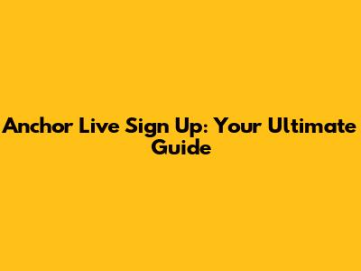 Anchor Live Sign Up: Your Ultimate Guide