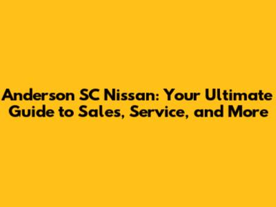 Anderson SC Nissan: Your Ultimate Guide to Sales, Service, and More