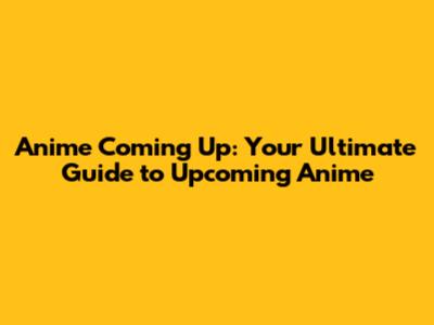Anime Coming Up: Your Ultimate Guide to Upcoming Anime