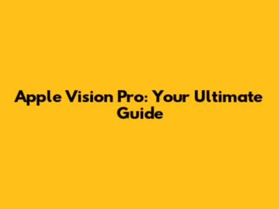 Apple Vision Pro: Your Ultimate Guide