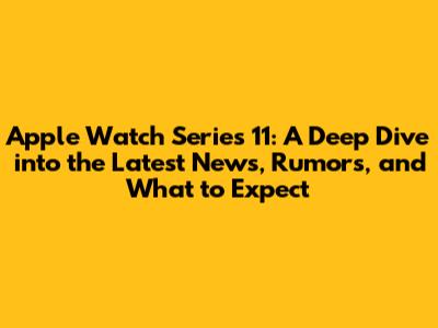 Apple Watch Series 11: A Deep Dive into the Latest News, Rumors, and What to Expect