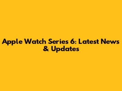 Apple Watch Series 6: Latest News & Updates