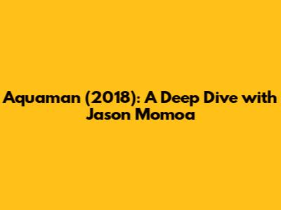 Aquaman (2018): A Deep Dive with Jason Momoa