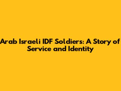 Arab Israeli IDF Soldiers: A Story of Service and Identity