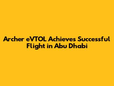 Archer eVTOL Achieves Successful Flight in Abu Dhabi