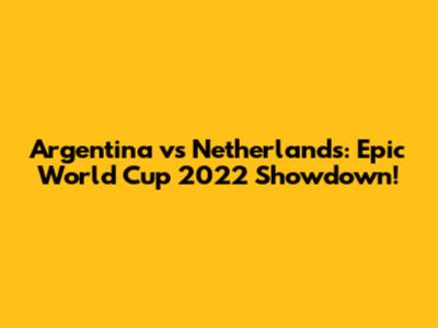 Argentina vs Netherlands: Epic World Cup 2022 Showdown!