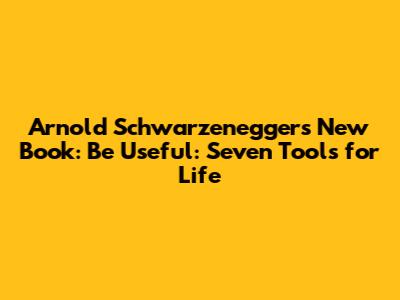Arnold Schwarzenegger's New Book: 'Be Useful: Seven Tools for Life'