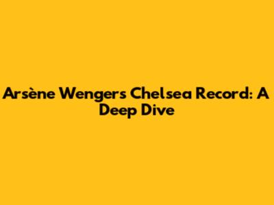 Arsène Wenger's Chelsea Record: A Deep Dive