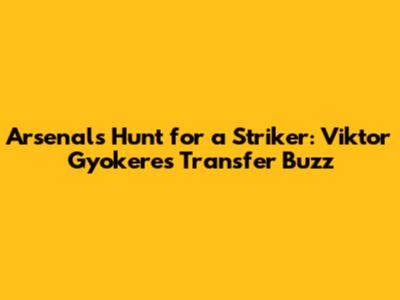 Arsenal's Hunt for a Striker: Viktor Gyokeres Transfer Buzz