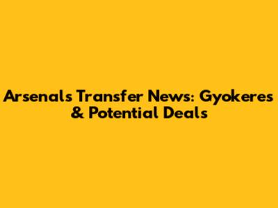 Arsenal's Transfer News: Gyokeres & Potential Deals