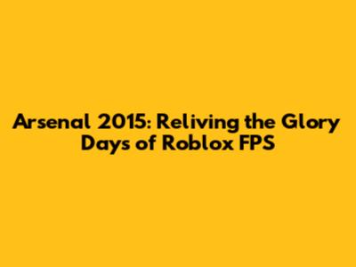 Arsenal 2015: Reliving the Glory Days of Roblox FPS