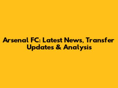 Arsenal FC: Latest News, Transfer Updates & Analysis