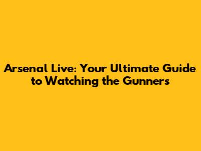 Arsenal Live: Your Ultimate Guide to Watching the Gunners