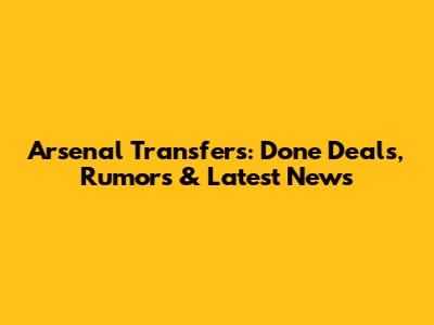 Arsenal Transfers: Done Deals, Rumors & Latest News