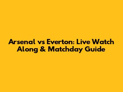 Arsenal vs Everton: Live Watch Along & Matchday Guide
