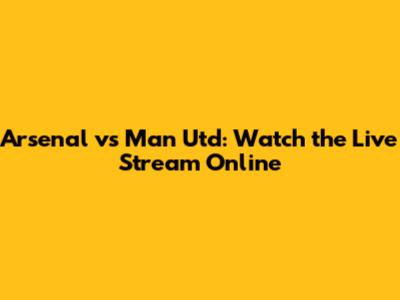 Arsenal vs Man Utd: Watch the Live Stream Online