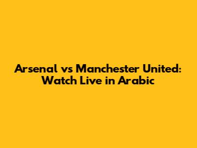 Arsenal vs Manchester United: Watch Live in Arabic