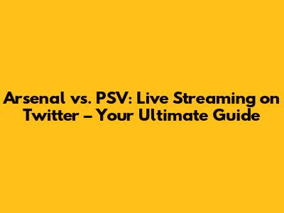 Arsenal vs. PSV: Live Streaming on Twitter – Your Ultimate Guide