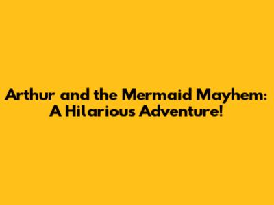 Arthur and the Mermaid Mayhem: A Hilarious Adventure!
