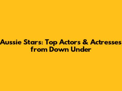 Aussie Stars: Top Actors & Actresses from Down Under