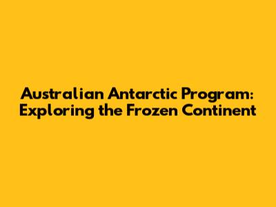 Australian Antarctic Program: Exploring the Frozen Continent