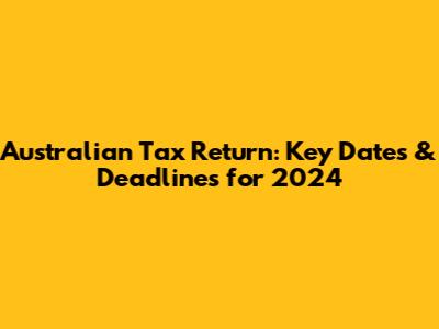 Australian Tax Return: Key Dates & Deadlines for 2024