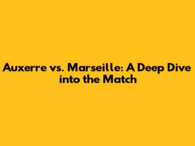 Auxerre vs. Marseille: A Deep Dive into the Match