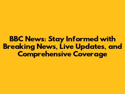 BBC News: Stay Informed with Breaking News, Live Updates, and Comprehensive Coverage
