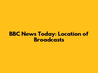 BBC News Today: Location of Broadcasts