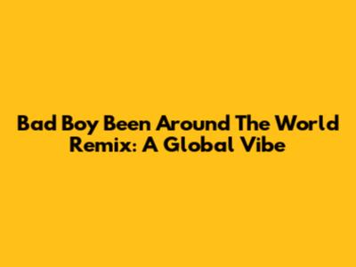 Bad Boy 'Been Around The World' Remix: A Global Vibe