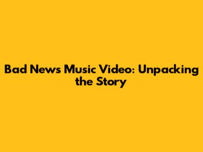 Bad News Music Video: Unpacking the Story
