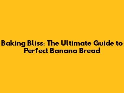 Baking Bliss: The Ultimate Guide to Perfect Banana Bread