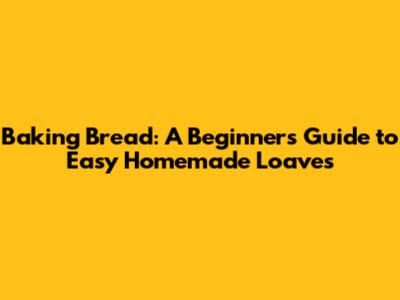 Baking Bread: A Beginner's Guide to Easy Homemade Loaves