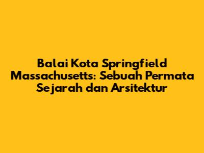 Balai Kota Springfield Massachusetts: Sebuah Permata Sejarah dan Arsitektur