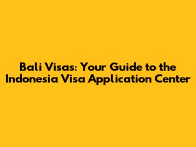Bali Visas: Your Guide to the Indonesia Visa Application Center