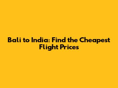Bali to India: Find the Cheapest Flight Prices