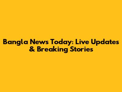 Bangla News Today: Live Updates & Breaking Stories