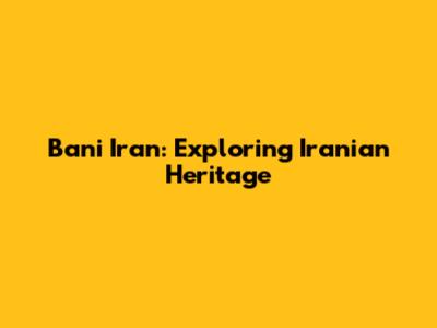 Bani Iran: Exploring Iranian Heritage