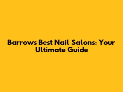 Barrow's Best Nail Salons: Your Ultimate Guide