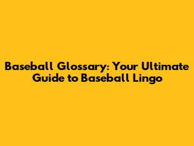 Baseball Glossary: Your Ultimate Guide to Baseball Lingo
