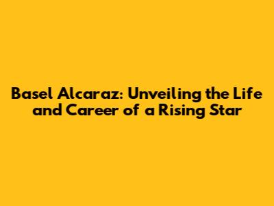 Basel Alcaraz: Unveiling the Life and Career of a Rising Star