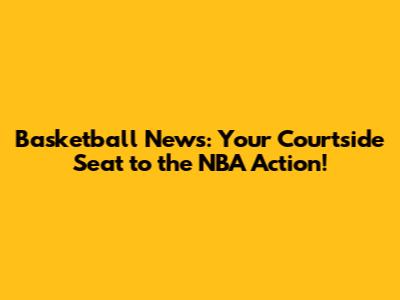 Basketball News: Your Courtside Seat to the NBA Action!