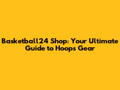 Basketball24 Shop: Your Ultimate Guide to Hoops Gear
