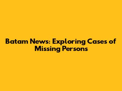 Batam News: Exploring Cases of Missing Persons